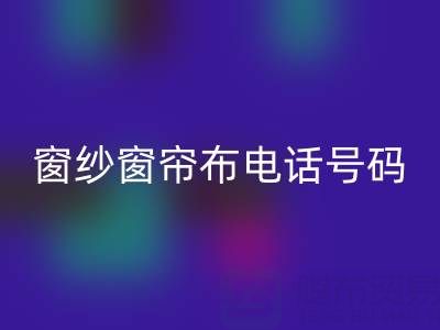广东米兰（中国）体育官方网站窗纱窗帘布电话号码