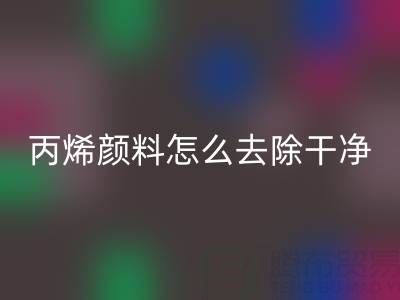 丙烯颜料怎么去除干净？全方位清洁指南