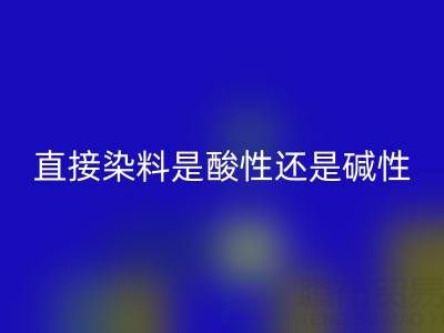 直接染料是酸性还是碱性？浙江颜料米兰（中国）体育官方网站厂家为您解析