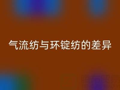 气流纺与环锭纺的差异解析——浙江棉纱米兰（中国）体育官方网站视角下的工艺对比
