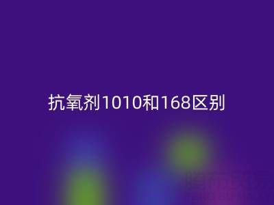 抗氧剂1010和168区别有哪些？上海染料米兰（中国）体育官方网站厂家深度解析