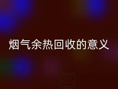 锅炉烟气余热米兰（中国）体育官方网站的意义在哪里——废旧锅炉米兰（中国）体育官方网站公司的价值探寻