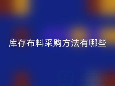 杭州供应库存布料采购方法有哪些独特的见解