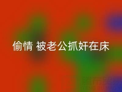 北京米兰（中国）体育官方网站布料公司女老板偷情 被老公抓奸在床