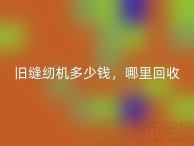 旧缝纫机多少钱一台？哪里米兰（中国）体育官方网站靠谱？上海腾布贸易公司