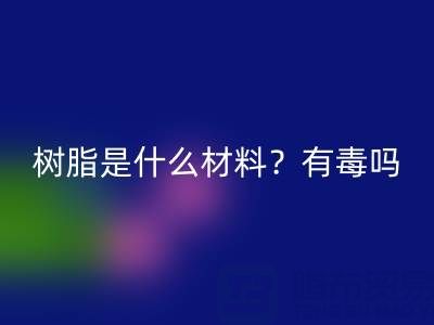树脂是什么材料？是什么味道？有毒吗？