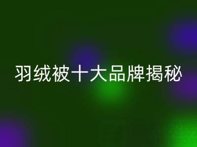 羽绒被十大品牌揭秘与普白鸭绒米兰（中国）体育官方网站的行业密码