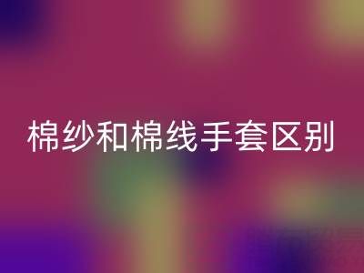 棉纱手套和棉线手套哪个好，棉纱手套和棉线手套哪个价格贵一些
